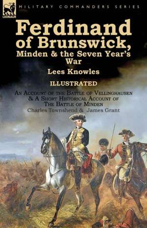 Ferdinand of Brunswick, Minden & the Seven Year's War by Lees Knowles, with An Account of the Battle of Vellinghausen & A Short Historical Account of The Battle of Minden by Charles Townshend & James Grant de Lees Knowles