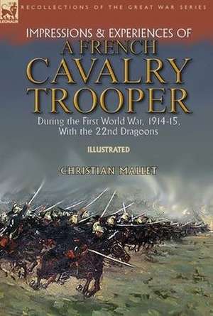 Impressions & Experiences of a French Cavalry Trooper During the First World War, 1914-15, With the 22nd Dragoons de Christian Mallet