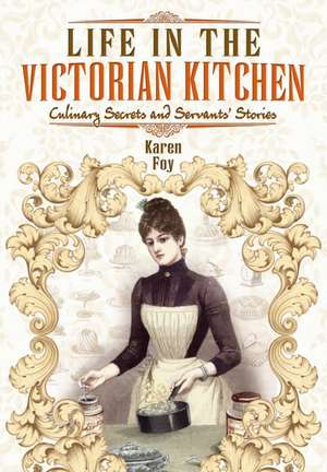 Life in the Victorian Kitchen: Culinary Secrets and Servants' Stories de Karen Foy