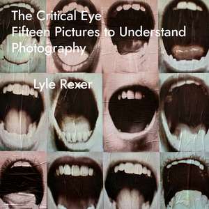 The Critical Eye: Fifteen Pictures to Understand Photography de Lyle Rexer