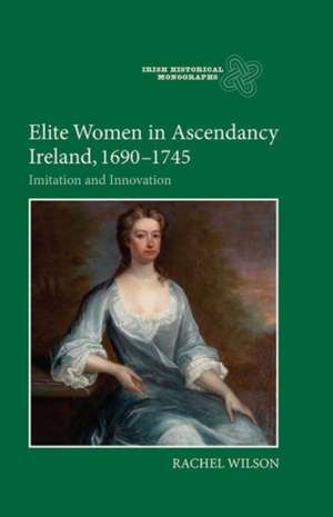 Elite Women in Ascendancy Ireland, 1690–1745 – Imitation and Innovation de Rachel Wilson