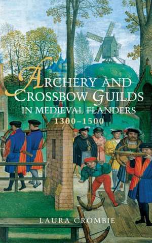 Archery and Crossbow Guilds in Medieval Flanders, 1300–1500 de Laura Crombie