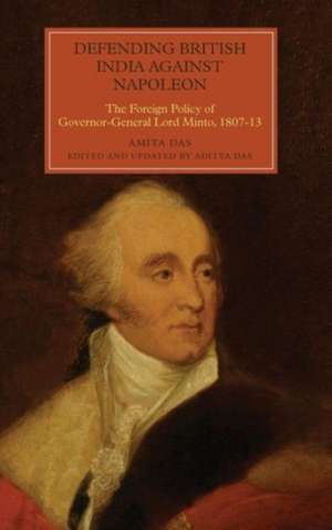 Defending British India against Napoleon – The Foreign Policy of Governor–General Lord Minto, 1807–13 de Amita Das