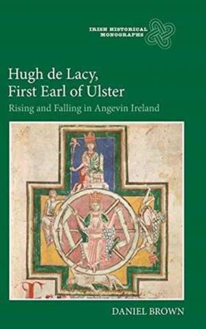 Hugh de Lacy, First Earl of Ulster – Rising and Falling in Angevin Ireland de Daniel Brown