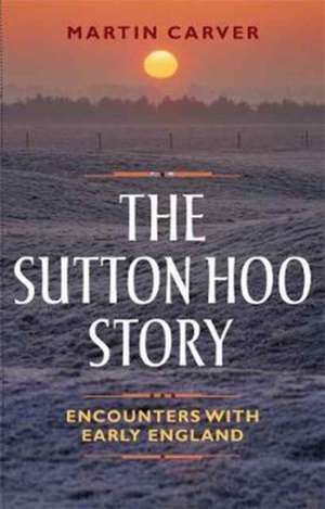 The Sutton Hoo Story – Encounters with Early England de Martin Carver