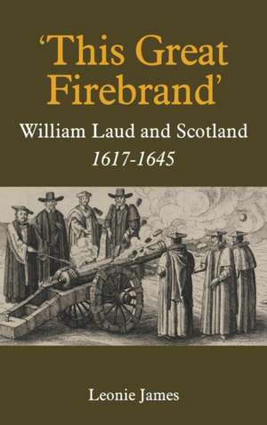 `This Great Firebrand` – William Laud and Scotland, 1617–1645 de Leonie James