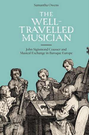 The Well–Travelled Musician – John Sigismond Cousser and Musical Exchange in Baroque Europe de Samantha Owens