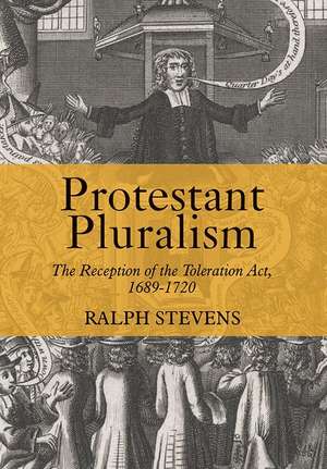 Protestant Pluralism – The Reception of the Toleration Act, 1689–1720 de Ralph Stevens