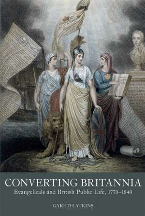 Converting Britannia – Evangelicals and British Public Life, 1770–1840 de Gareth Atkins