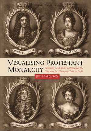 Visualising Protestant Monarchy – Ceremony, Art and Politics after the Glorious Revolution (1689–1714) de Julie Farguson