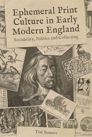 Ephemeral Print Culture in Early Modern England – Sociability, Politics and Collecting de Tim Somers