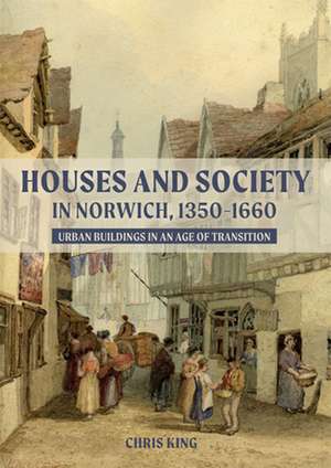 Houses and Society in Norwich, 1350–1660 – Urban Buildings in an Age of Transition de Chris King