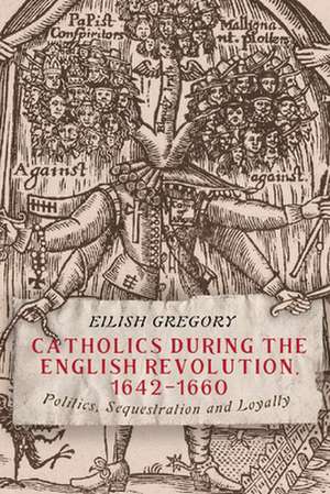 Catholics during the English Revolution, 1642–16 – Politics, Sequestration and Loyalty de Eilish Gregory