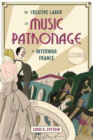 The Creative Labor of Music Patronage in Interwar France de Louis K. Epstein