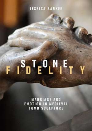 Stone Fidelity – Marriage and Emotion in Medieval Tomb Sculpture de Jessica Barker