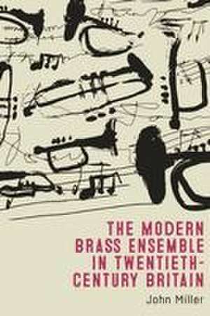 The Modern Brass Ensemble in Twentieth–Century Britain de John Miller