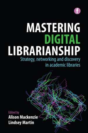 Mastering Digital Librarianship: Strategy, Networking and Discovery in Academic Libraries de Alison MacKenzie