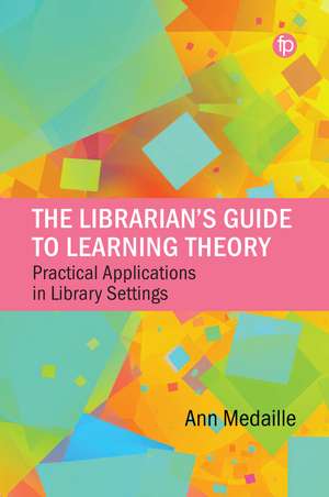 The Librarian's Guide to Learning Theory: Practical Applications in Library Settings de Ann Medaille