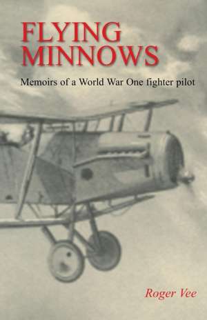 Flying Minnows: Memoirs of a World War One fighter pilot, from training in Canada to the Front Line, 1917 - 1918 de Roger Vee