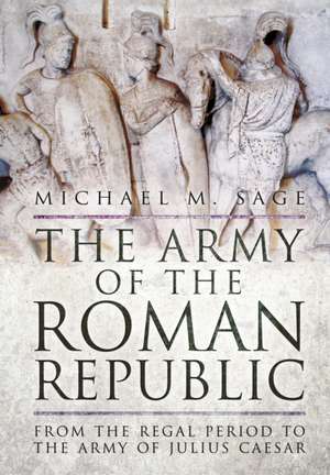 The Army of the Roman Republic: From the Regal Period to the Army of Julius Caesar de Michael M Sage