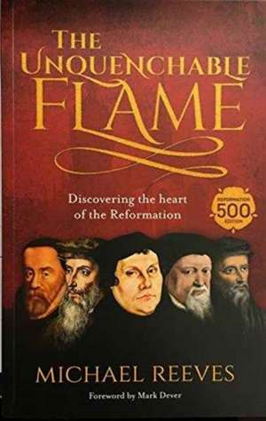 The Unquenchable Flame – Discovering The Heart Of The Reformation de Michael Reeves