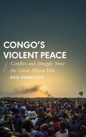 Congo's Violent Peace: Conflict and Struggle Since the Great African War de Kris Berwouts