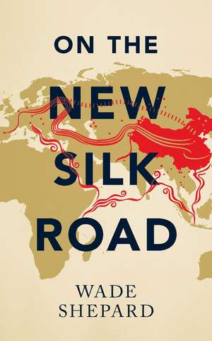 On the New Silk Road: Journeying through China’s Artery of Power de Wade Shepard