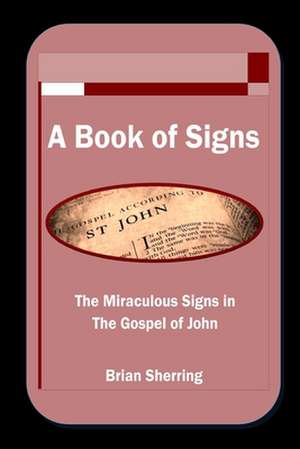 A Book of Signs: The Miraculous Signs in the Book of John de Brian Sherring