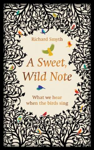 A Sweet, Wild Note: What We Hear When the Birds Sing de Richard Smyth