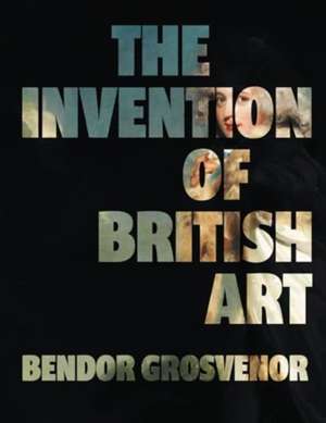 The Invention of British Art de Bendor Grosvenor