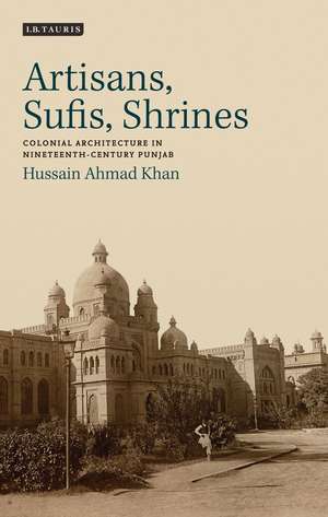 Artisans, Sufis, Shrines: Colonial Architecture in Nineteenth-Century Punjab de Hussain Ahmad Khan