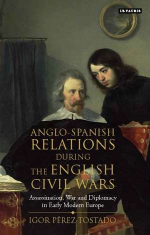 Anglo-Spanish Relations During the English Civil Wars de Igor Perez Tostado