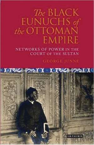 The Black Eunuchs of the Ottoman Empire: Networks of Power in the Court of the Sultan de George H. Junne