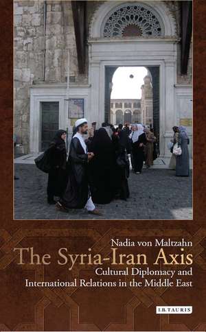 The Syria-Iran Axis: Cultural Diplomacy and International Relations in the Middle East de Nadia von Maltzahn