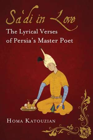 Sa'di in Love: The Lyrical Verses of Persia's Master Poet de Homa Katouzian