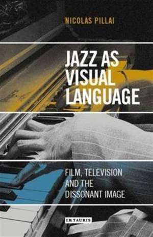 Jazz as Visual Language: Film, Television and the Dissonant Image de Nicolas Pillai