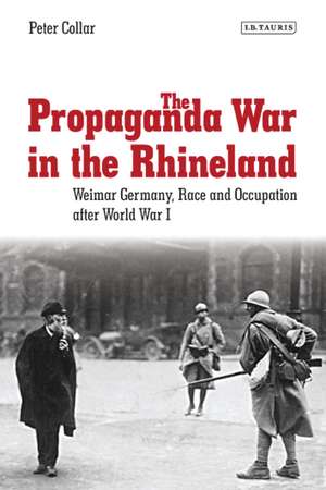 The Propaganda War in the Rhineland: Weimar Germany, Race and Occupation After World War I de Peter Collar