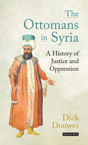 The Ottomans in Syria: A History of Justice and Oppression de Dick Douwes