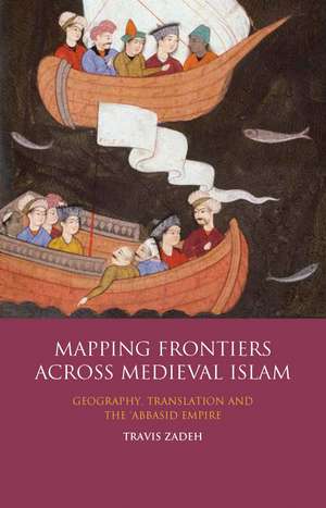 Mapping Frontiers Across Medieval Islam: Geography, Translation and the 'Abbasid Empire de Travis Zadeh