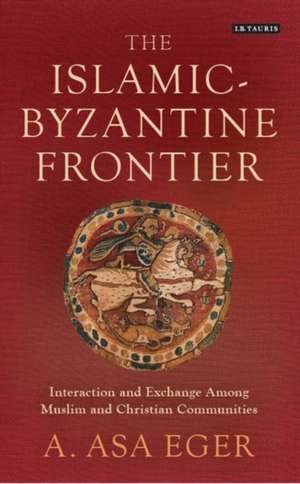 The Islamic-Byzantine Frontier: Interaction and Exchange Among Muslim and Christian Communities de A. Asa Eger