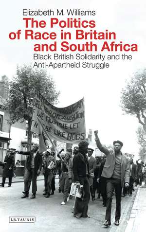 The Politics of Race in Britain and South Africa: Black British Solidarity and the Anti-Apartheid Struggle de Elizabeth Williams