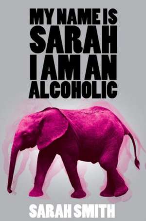 My Name Is Sarah I Am an Alcoholic: Fractured Lives de Sarah Smith