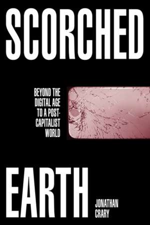 Scorched Earth: Beyond the Digital Age to a Post-Capitalist World de Jonathan Crary