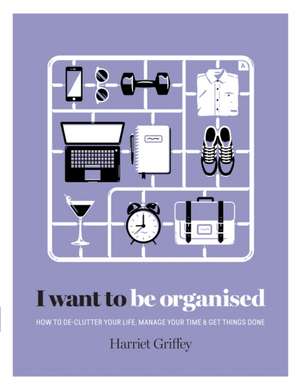 I Want to Be Organized: How to de-Clutter, Manage Your Time & Get Things Done de Harriet Griffey