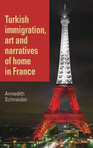 Turkish Immigration, Art and Narratives of Home in France de Annedith Schneider