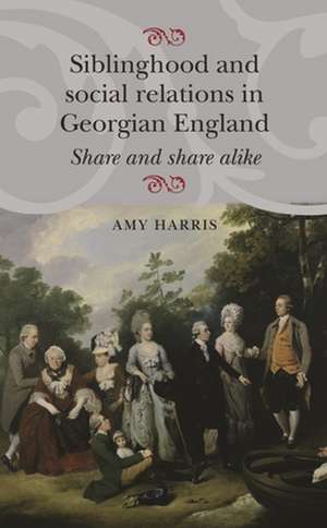 Siblinghood and Social Relations in Georgian England de Amy Harris