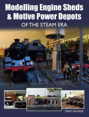 Modelling Engine Sheds & Motive Power Depots of the Steam Era: The Complete Story de Terry Booker