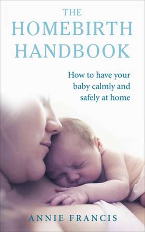 The Homebirth Handbook: How to Have Your Baby Calmly and Safely at Home de Annie Francis