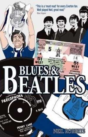 Blues and Beatles: Football, Family and the Fab Four - The Life of an Everton Supporter de Neil Roberts