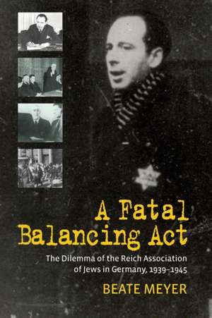 A Fatal Balancing ACT: The Dilemma of the Reich Association of Jews in Germany, 1939-1945 de Beate Meyer